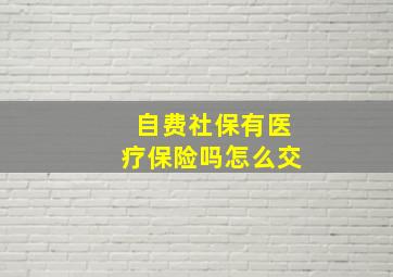 自费社保有医疗保险吗怎么交