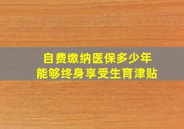 自费缴纳医保多少年能够终身享受生育津贴