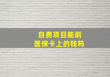 自费项目能刷医保卡上的钱吗