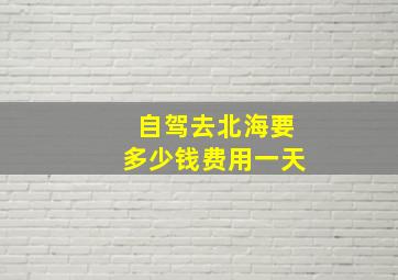 自驾去北海要多少钱费用一天