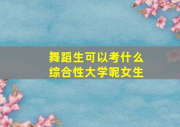 舞蹈生可以考什么综合性大学呢女生