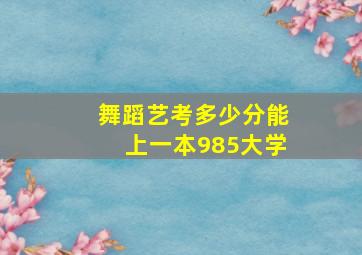 舞蹈艺考多少分能上一本985大学