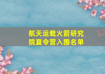 航天运载火箭研究院夏令营入围名单