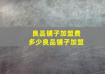 良品铺子加盟费多少良品铺子加盟