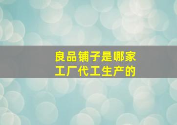 良品铺子是哪家工厂代工生产的