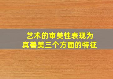 艺术的审美性表现为真善美三个方面的特征