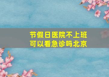 节假日医院不上班可以看急诊吗北京