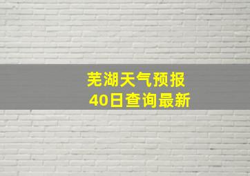 芜湖天气预报40日查询最新