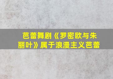 芭蕾舞剧《罗密欧与朱丽叶》属于浪漫主义芭蕾