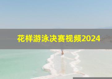 花样游泳决赛视频2024