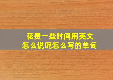 花费一些时间用英文怎么说呢怎么写的单词