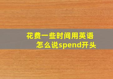 花费一些时间用英语怎么说spend开头