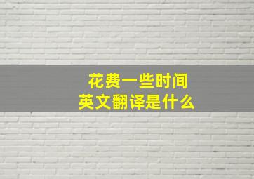 花费一些时间英文翻译是什么