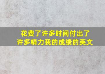 花费了许多时间付出了许多精力我的成绩的英文