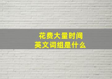 花费大量时间英文词组是什么