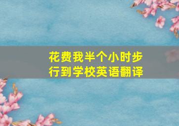 花费我半个小时步行到学校英语翻译