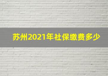 苏州2021年社保缴费多少