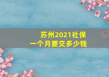 苏州2021社保一个月要交多少钱