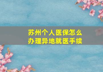 苏州个人医保怎么办理异地就医手续