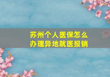 苏州个人医保怎么办理异地就医报销