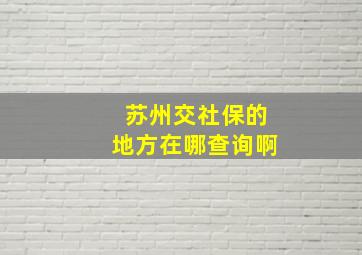 苏州交社保的地方在哪查询啊