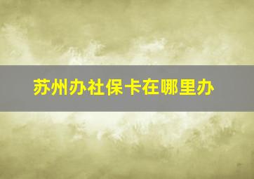 苏州办社保卡在哪里办