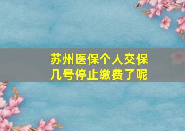 苏州医保个人交保几号停止缴费了呢