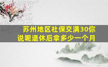 苏州地区社保交满30你说呢退休后拿多少一个月