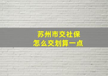 苏州市交社保怎么交划算一点