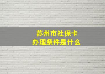 苏州市社保卡办理条件是什么