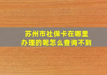 苏州市社保卡在哪里办理的呢怎么查询不到