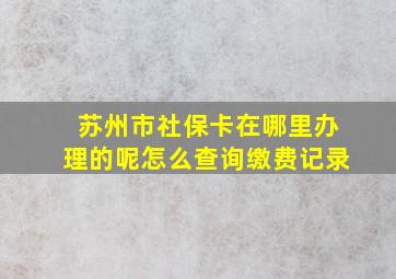 苏州市社保卡在哪里办理的呢怎么查询缴费记录