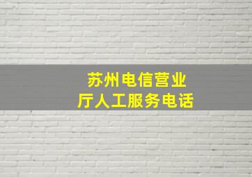 苏州电信营业厅人工服务电话