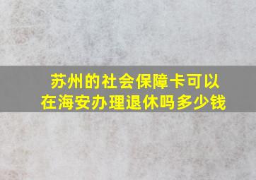 苏州的社会保障卡可以在海安办理退休吗多少钱