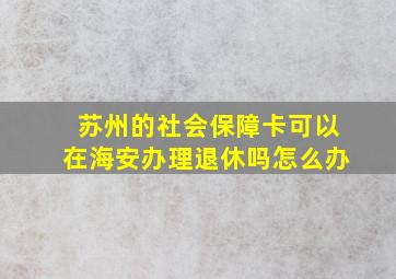 苏州的社会保障卡可以在海安办理退休吗怎么办