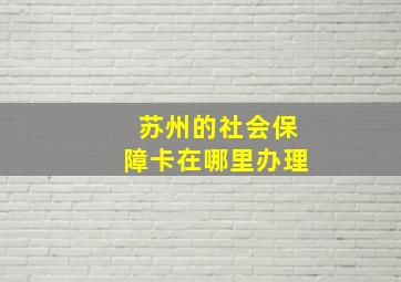 苏州的社会保障卡在哪里办理