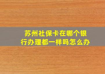 苏州社保卡在哪个银行办理都一样吗怎么办