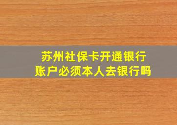 苏州社保卡开通银行账户必须本人去银行吗