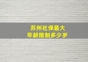 苏州社保最大年龄限制多少岁