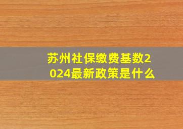 苏州社保缴费基数2024最新政策是什么