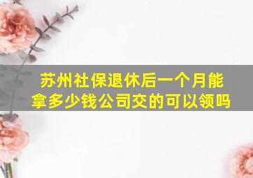 苏州社保退休后一个月能拿多少钱公司交的可以领吗