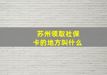 苏州领取社保卡的地方叫什么