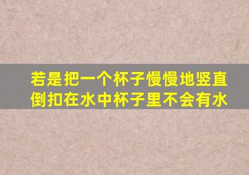 若是把一个杯子慢慢地竖直倒扣在水中杯子里不会有水