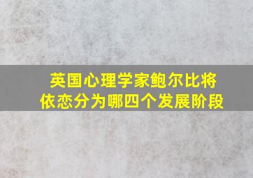 英国心理学家鲍尔比将依恋分为哪四个发展阶段