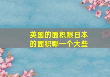 英国的面积跟日本的面积哪一个大些