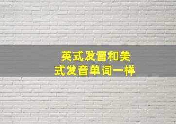 英式发音和美式发音单词一样