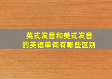 英式发音和美式发音的英语单词有哪些区别