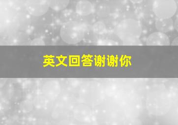 英文回答谢谢你