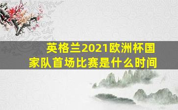 英格兰2021欧洲杯国家队首场比赛是什么时间