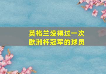 英格兰没得过一次欧洲杯冠军的球员